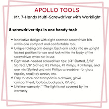 Mr. 7-Hands - DT1019 features 8 screwdriver tips in one handy tool: 
Innovative design with eight common screwdriver bits within one compact and comfortable tool. 
Unique folding arm design. Each arm clicks into an upright locked position for use and tuck within the body of the screwdriver when not in use.
Eight most-needed screwdriver tips: 1/4” Slotted, 3/16” Slotted, 1/8” Slotted, #2 Phillips, #1 Phillips, #0 Phillips, and one mini Slotted and mini Phillips screwdriver for glass repairs, small toy screw