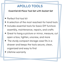 bullet point features for Apollo Tools's 65 piece tool set with socket set: Perfect first tool kit 
A selection of the most reached-for hand tools
Includes essential tools for basic DIY furniture assembly, maintenance, repairs, and crafts
Great to hang a picture or mirror, measure, cut open a box, tighten, unscrew, and more
 The sturdy compact storage case fits in a drawer and keeps the tools secure, clean, organized and easy to find
Lifetime warranty

