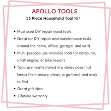 Apollo Tools 53 Piece Household Tool Kit - DT9408 features Most used DIY repair hand tools
Great for DIY repair and maintenance tasks around the home, office, garage, and yard
Multi-purpose use: includes tools for computer, small engine, or bike repairs
Tools are neatly stored in a sturdy case that keeps them secure, clean, organized, and easy to find
Great gift idea  Lifetime warranty