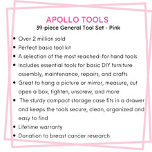 Apollo Tools 39 piece tool set model DT9706P (pink) features include Over 2 million sold
Perfect basic tool kit 
A selection of the most reached-for hand tools
Includes essential tools for basic DIY furniture assembly, maintenance, repairs, and crafts
Great to hang a picture or mirror, measure, cut open a box, tighten, unscrew, and more
 The sturdy compact storage case fits in a drawer and keeps the tools secure, clean, organized and easy to find
Lifetime warranty
Donation to breast cancer research